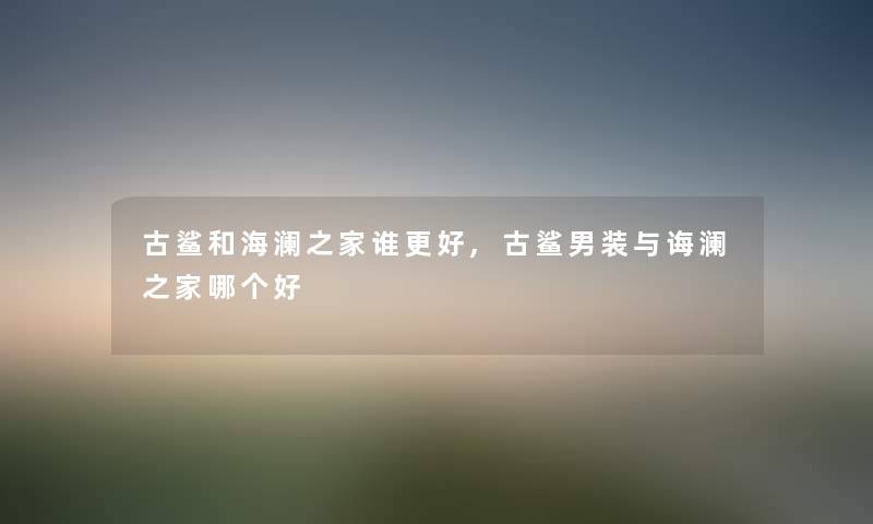古鲨和海澜之家谁更好,古鲨男装与诲澜之家哪个好 古鲨和海澜之家谁更好,古鲨男装与诲澜之家哪个好