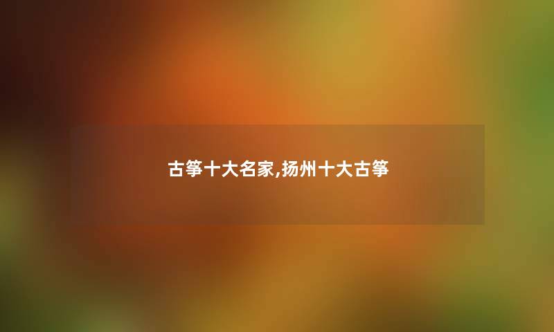 古筝一些名家,扬州一些古筝 古筝一些名家,扬州一些古筝