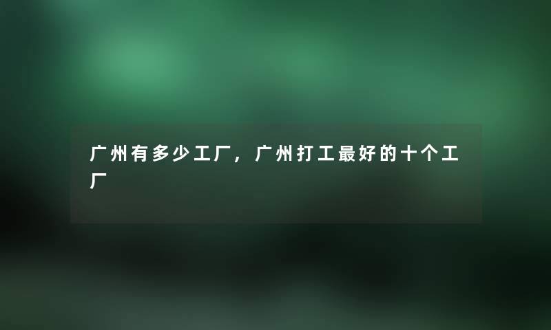 广州有多少工厂,广州打工好的十个工厂 广州有多少工厂,广州打工好的十个工厂