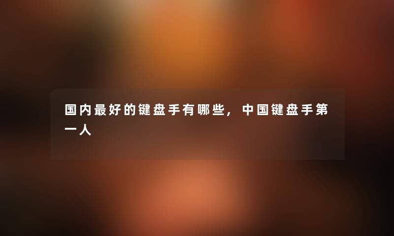 国内好的键盘手有哪些,中国键盘手第一人 国内好的键盘手有哪些,中国键盘手第一人