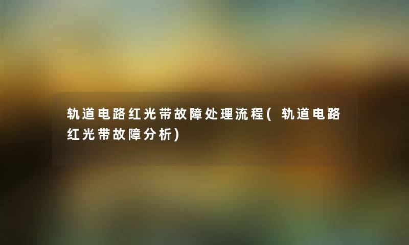 轨道电路红光带故障处理流程(轨道电路红光带故障要说) 轨道电路红光带故障处理流程(轨道电路红光带故障要说)