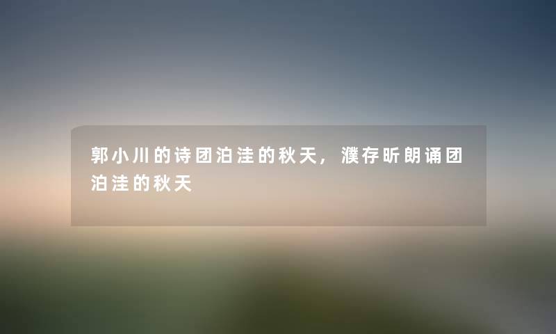 郭小川的诗团泊洼的秋天,濮存昕朗诵团泊洼的秋天 郭小川的诗团泊洼的秋天,濮存昕朗诵团泊洼的秋天