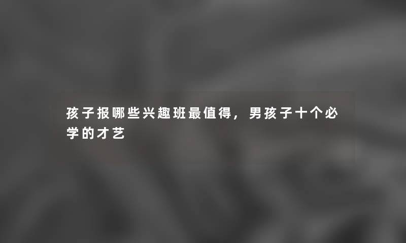 孩子报哪些兴趣班,男孩子十个必学的才艺 孩子报哪些兴趣班,男孩子十个必学的才艺