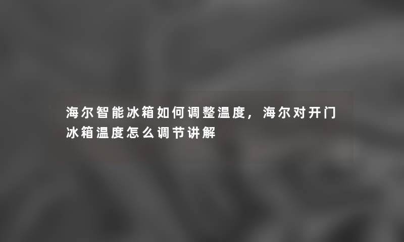 海尔智能冰箱如何调整温度,海尔对开门冰箱温度怎么调节讲解 海尔智能冰箱如何调整温度,海尔对开门冰箱温度怎么调节讲解