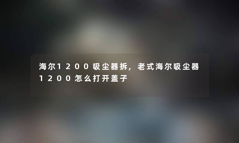 海尔1200吸尘器拆,老式海尔吸尘器1200怎么打开盖子 海尔1200吸尘器拆,老式海尔吸尘器1200怎么打开盖子