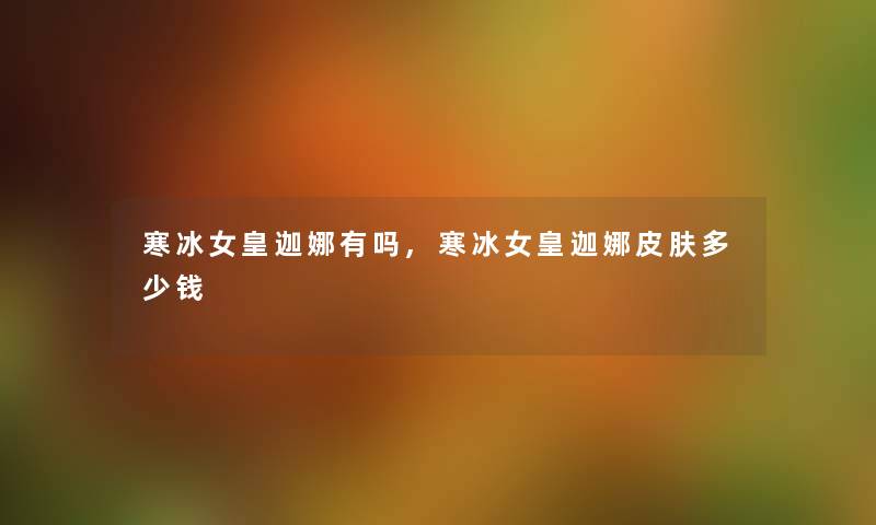 寒冰女皇迦娜有吗,寒冰女皇迦娜皮肤多少钱 寒冰女皇迦娜有吗,寒冰女皇迦娜皮肤多少钱