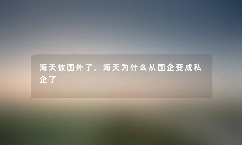 海天被国外了,海天为什么从国企变成私企了 海天被国外了,海天为什么从国企变成私企了