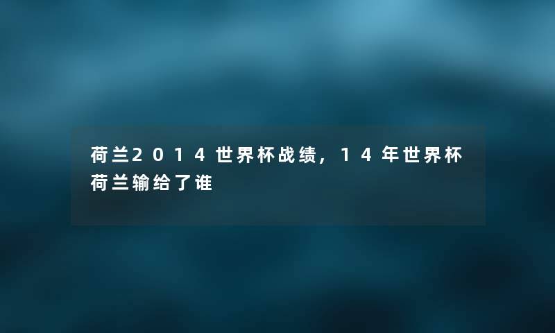 荷兰2014世界杯战绩,14年世界杯荷兰输给了谁 荷兰2014世界杯战绩,14年世界杯荷兰输给了谁