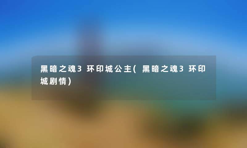 黑暗之魂3环印城公主(黑暗之魂3环印城剧情) 黑暗之魂3环印城公主(黑暗之魂3环印城剧情)