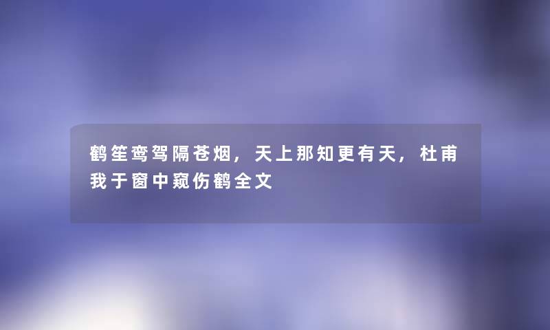 鹤笙鸾驾隔苍烟,天上那知更有天,杜甫我于窗中窥伤鹤我的 鹤笙鸾驾隔苍烟,天上那知更有天,杜甫我于窗中窥伤鹤我的