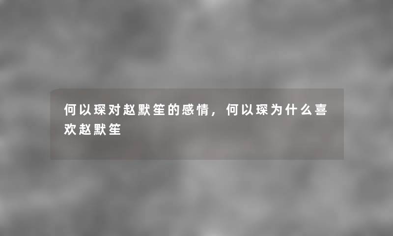 何以琛对赵默笙的感情,何以琛为什么喜欢赵默笙 何以琛对赵默笙的感情,何以琛为什么喜欢赵默笙