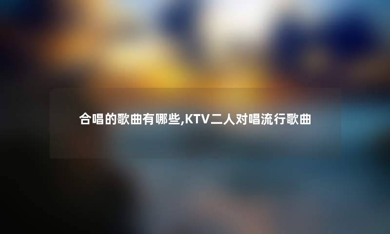 合唱的歌曲有哪些,KTV二人对唱流行歌曲 合唱的歌曲有哪些,KTV二人对唱流行歌曲