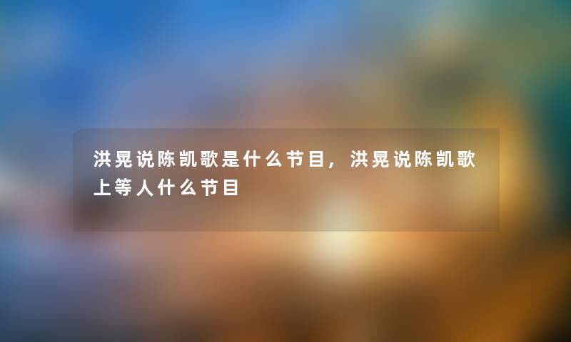 洪晃说陈凯歌是什么节目,洪晃说陈凯歌上等人什么节目 洪晃说陈凯歌是什么节目,洪晃说陈凯歌上等人什么节目