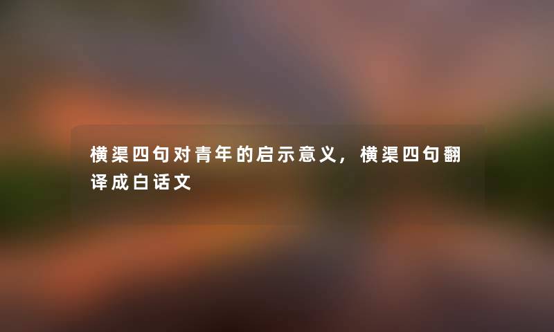 横渠四句对青年的启示意义,横渠四句翻译成白话文 横渠四句对青年的启示意义,横渠四句翻译成白话文