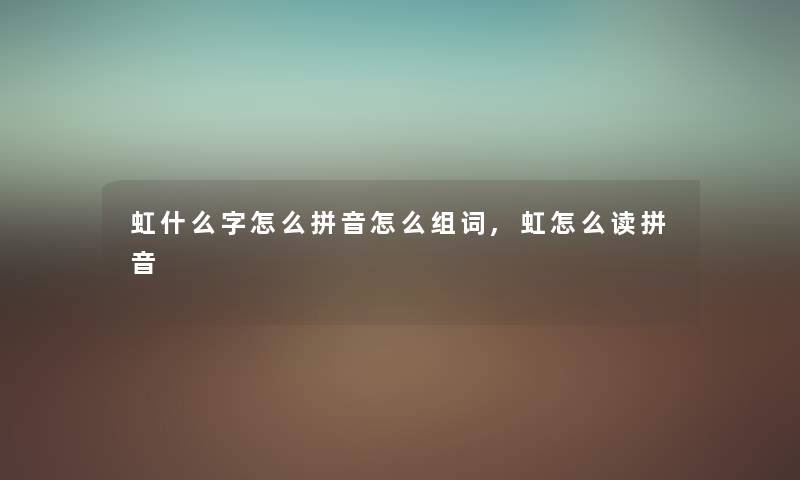 虹什么字怎么拼音怎么组词,虹怎么读拼音 虹什么字怎么拼音怎么组词,虹怎么读拼音