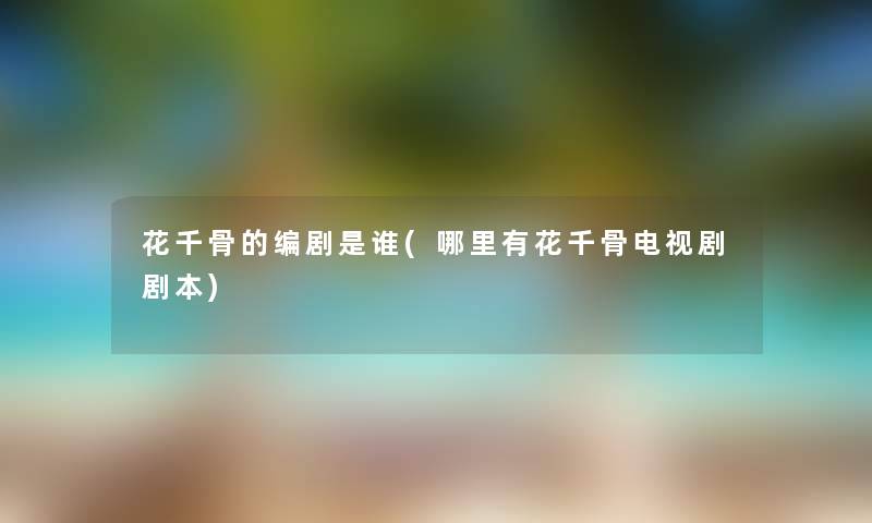 花千骨的编剧是谁(哪里有花千骨电视剧剧本) 花千骨的编剧是谁(哪里有花千骨电视剧剧本)