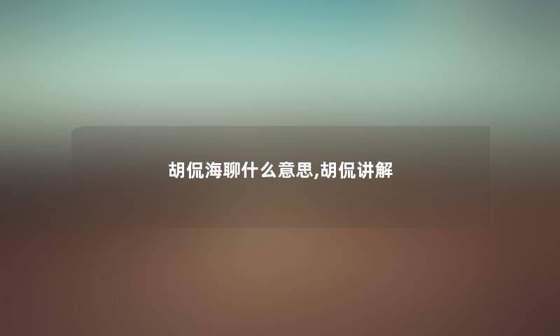 胡侃海聊什么意思,胡侃讲解 胡侃海聊什么意思,胡侃讲解