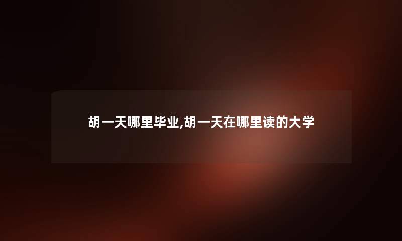 胡一天哪里毕业,胡一天在哪里读的大学 胡一天哪里毕业,胡一天在哪里读的大学