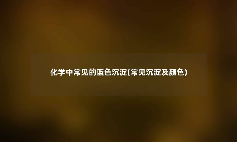 化学中常见的蓝色沉淀(常见沉淀及颜色) 化学中常见的蓝色沉淀(常见沉淀及颜色)