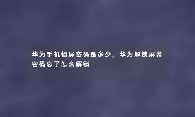华为手机锁屏密码是多少,华为解锁屏幕密码忘了怎么解锁 华为手机锁屏密码是多少,华为解锁屏幕密码忘了怎么解锁