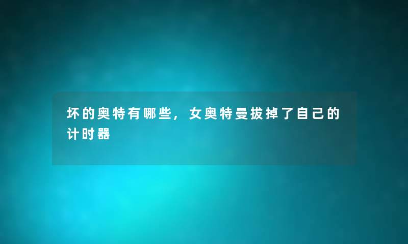 坏的奥特有哪些,女奥特曼拔掉了自己的计时器 坏的奥特有哪些,女奥特曼拔掉了自己的计时器