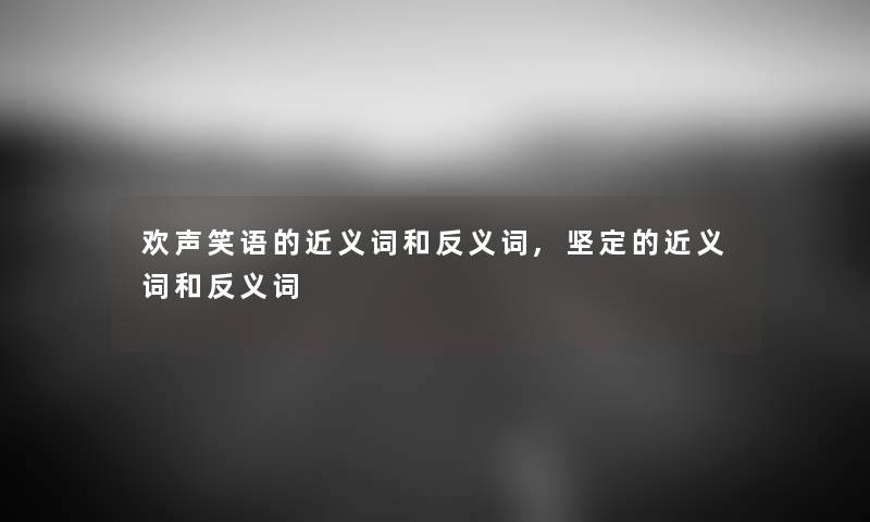 欢声笑语的近义词和反义词,坚定的近义词和反义词 欢声笑语的近义词和反义词,坚定的近义词和反义词