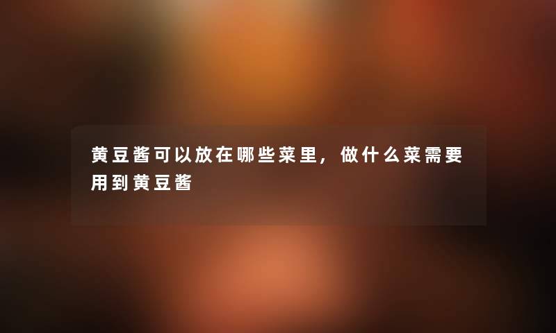 黄豆酱可以放在哪些菜里,做什么菜需要用到黄豆酱 黄豆酱可以放在哪些菜里,做什么菜需要用到黄豆酱
