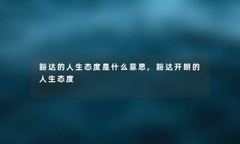 豁达的人生态度是什么意思,豁达开朗的人生态度 豁达的人生态度是什么意思,豁达开朗的人生态度