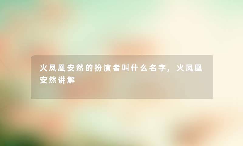 火凤凰安然的扮演者叫什么名字,火凤凰安然讲解 火凤凰安然的扮演者叫什么名字,火凤凰安然讲解