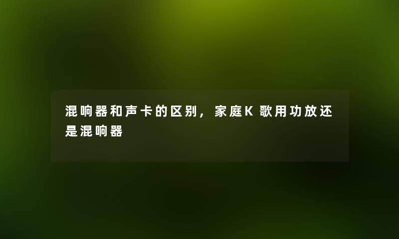 混响器和声卡的区别,家庭K歌用功放还是混响器 混响器和声卡的区别,家庭K歌用功放还是混响器