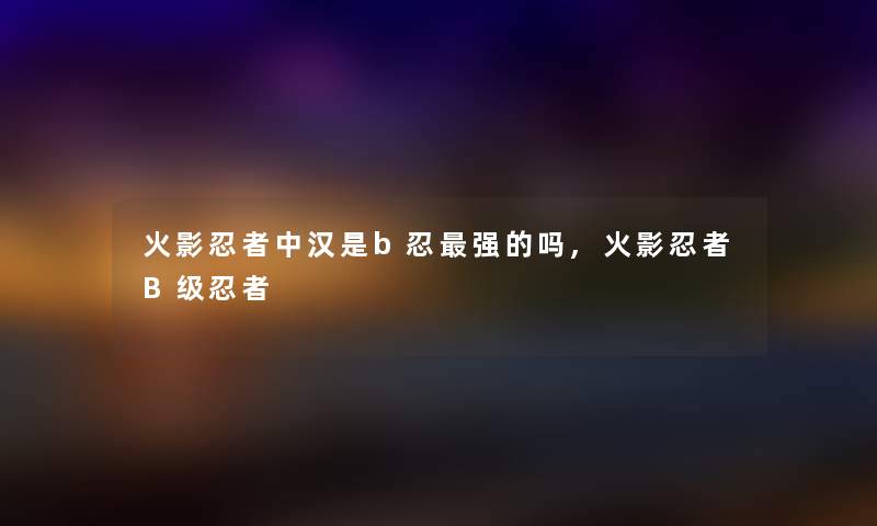 火影忍者中汉是b忍强的吗,火影忍者B级忍者 火影忍者中汉是b忍强的吗,火影忍者B级忍者