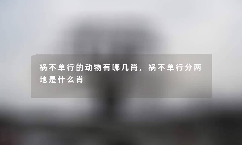 祸不单行的动物有哪几肖,祸不单行分两地是什么肖 祸不单行的动物有哪几肖,祸不单行分两地是什么肖