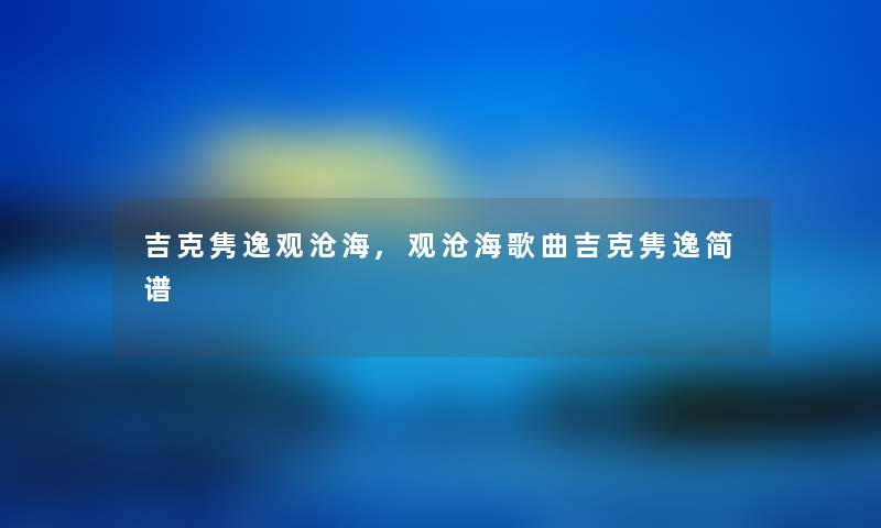 吉克隽逸观沧海,观沧海歌曲吉克隽逸简谱 吉克隽逸观沧海,观沧海歌曲吉克隽逸简谱