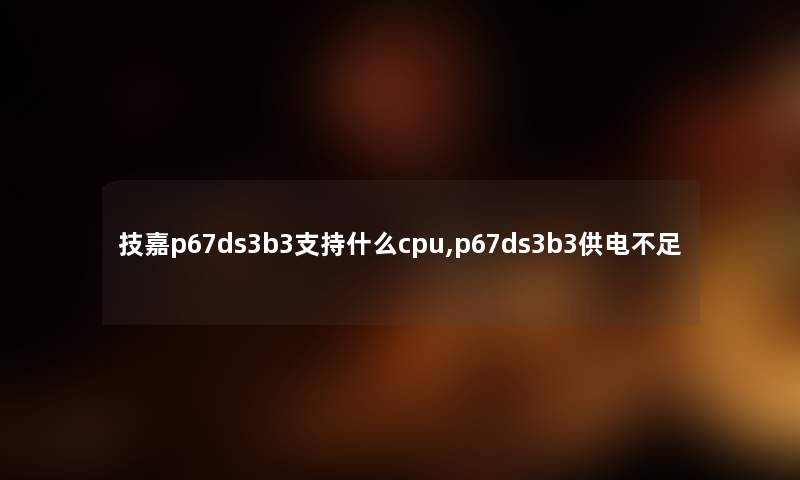 技嘉p67ds3b3支持什么cpu,p67ds3b3供电不足 技嘉p67ds3b3支持什么cpu,p67ds3b3供电不足