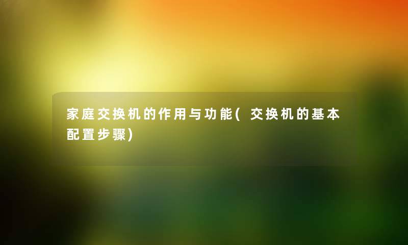 家庭交换机的作用与功能(交换机的基本配置步骤) 家庭交换机的作用与功能(交换机的基本配置步骤)