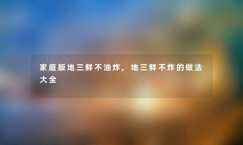 家庭版地三鲜不油炸,地三鲜不炸的做法大全 家庭版地三鲜不油炸,地三鲜不炸的做法大全