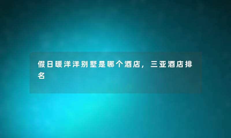 假日暖洋洋别墅是哪个酒店,三亚酒店推荐 假日暖洋洋别墅是哪个酒店,三亚酒店推荐