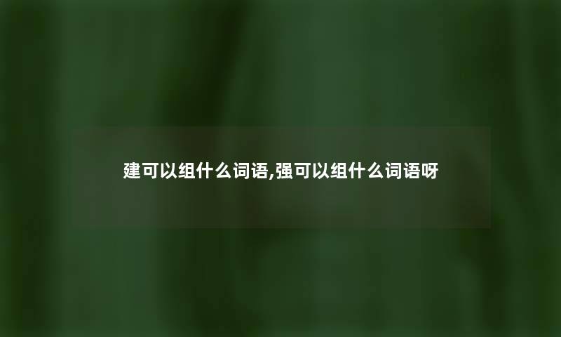 建可以组什么词语,强可以组什么词语呀 建可以组什么词语,强可以组什么词语呀