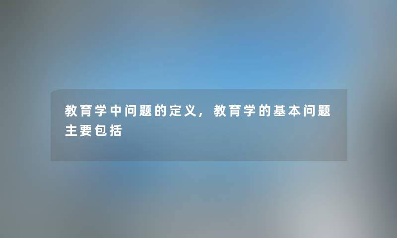 教育学中问题的定义,教育学的基本问题主要包括 教育学中问题的定义,教育学的基本问题主要包括
