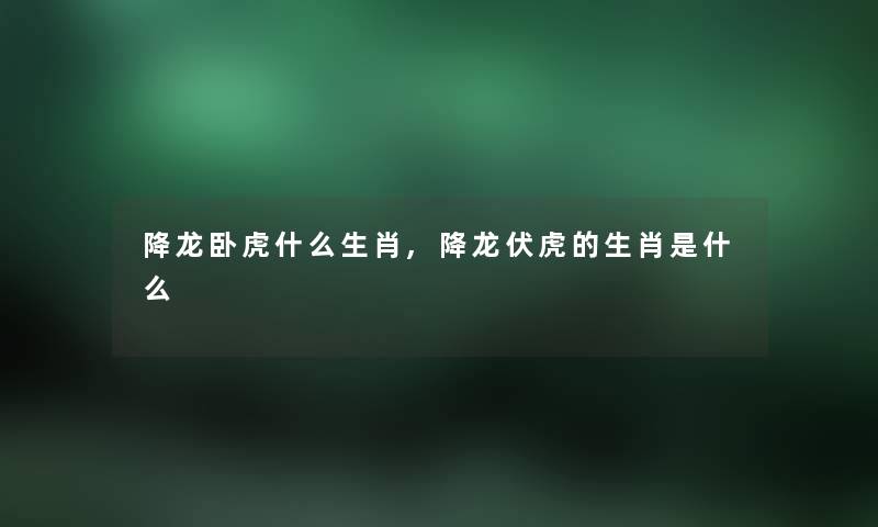 降龙卧虎什么生肖,降龙伏虎的生肖是什么 降龙卧虎什么生肖,降龙伏虎的生肖是什么