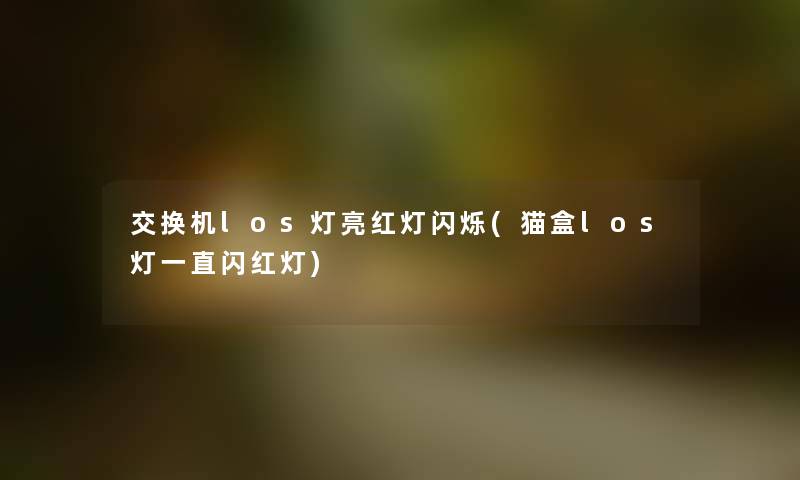 交换机los灯亮红灯闪烁(猫盒los灯一直闪红灯) 交换机los灯亮红灯闪烁(猫盒los灯一直闪红灯)