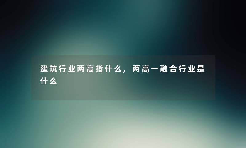 建筑行业两高指什么,两高一融合行业是什么 建筑行业两高指什么,两高一融合行业是什么