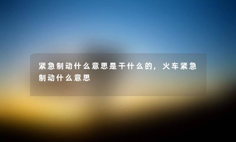 紧急制动什么意思是干什么的,火车紧急制动什么意思 紧急制动什么意思是干什么的,火车紧急制动什么意思