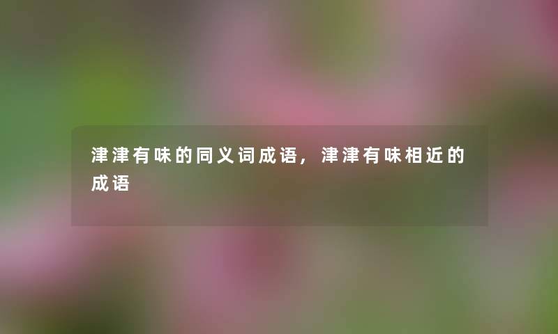 津津有味的同义词成语,津津有味相近的成语 津津有味的同义词成语,津津有味相近的成语