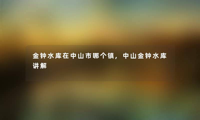 金钟水库在中山市哪个镇,中山金钟水库讲解 金钟水库在中山市哪个镇,中山金钟水库讲解