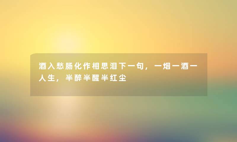 酒入愁肠化作相思泪下一句,一烟一酒一人生,半醉半醒半红尘 酒入愁肠化作相思泪下一句,一烟一酒一人生,半醉半醒半红尘