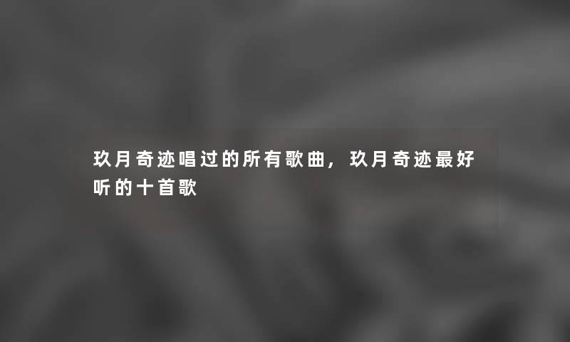 玖月奇迹唱过的所有歌曲,玖月奇迹好听的十首歌 玖月奇迹唱过的所有歌曲,玖月奇迹好听的十首歌