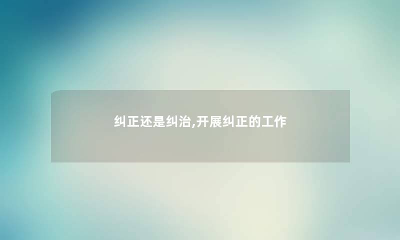 纠正还是纠治,开展纠正的工作 纠正还是纠治,开展纠正的工作