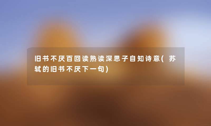旧书不厌百回读熟读深思子自知诗意(苏轼的旧书不厌下一句) 旧书不厌百回读熟读深思子自知诗意(苏轼的旧书不厌下一句)