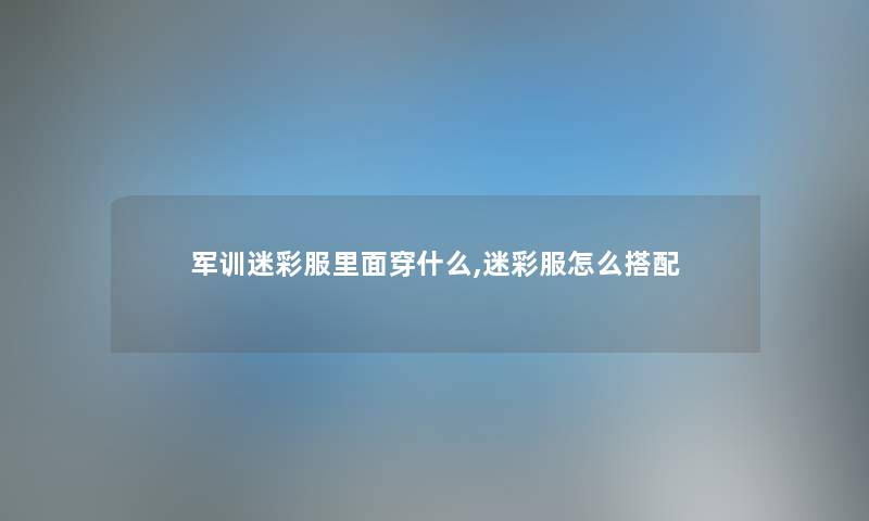 军训迷彩服里面穿什么,迷彩服怎么搭配 军训迷彩服里面穿什么,迷彩服怎么搭配
